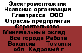 Электромонтажник › Название организации ­ Главтрасса, ООО › Отрасль предприятия ­ Строительство › Минимальный оклад ­ 1 - Все города Работа » Вакансии   . Томская обл.,Кедровый г.